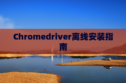 Chromedriver离线安装指南 Chromedriver离线安装指南